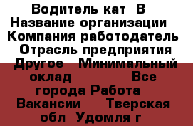 Водитель кат. В › Название организации ­ Компания-работодатель › Отрасль предприятия ­ Другое › Минимальный оклад ­ 25 000 - Все города Работа » Вакансии   . Тверская обл.,Удомля г.